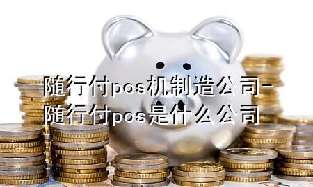 随行付pos机制造公司-随行付pos是什么公司