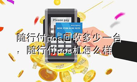 随行付pos回收多少一台,随行付pos机怎么样