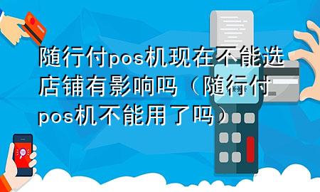 随行付pos机现在不能选店铺有影响吗(随行付pos机不能用了吗)