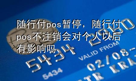 随行付pos暂停,随行付pos不注销会对个人以后有影响吗