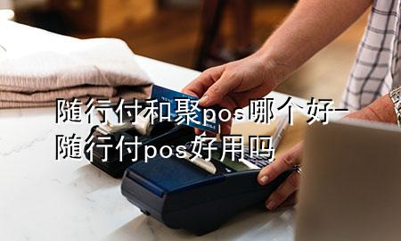 随行付和聚pos哪个好-随行付pos好用吗