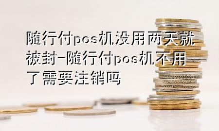 随行付pos机没用两天就被封-随行付pos机不用了需要注销吗