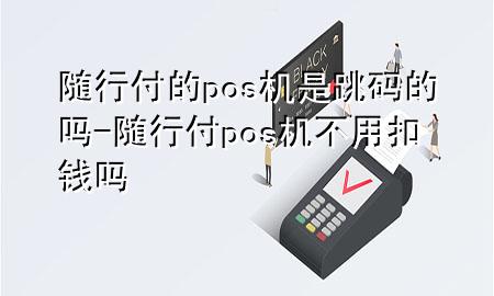 随行付的pos机是跳码的吗-随行付pos机不用扣钱吗