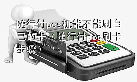 随行付pos机能不能刷自己的卡(随行付pos刷卡步骤)