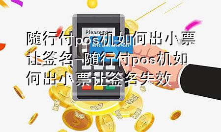 随行付pos机如何出小票让签名-随行付pos机如何出小票让签名失效