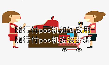随行付pos机如何应用-随行付pos机安装步骤