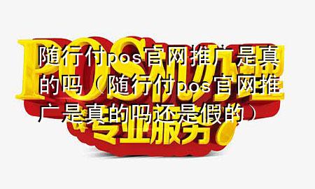 随行付pos官网推广是真的吗(随行付pos官网推广是真的吗还是假的)
