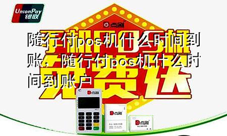 随行付pos机什么时间到账,随行付pos机什么时间到账户