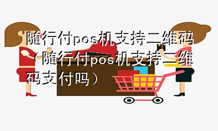 随行付pos机支持二维码(随行付pos机支持二维码支付吗)