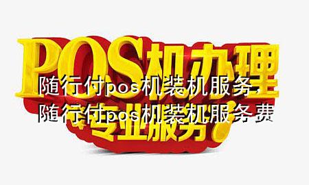 随行付pos机装机服务,随行付pos机装机服务费