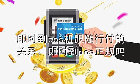 即时到pos机跟随行付的关系,即时到pos正规吗