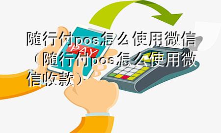 随行付pos怎么使用微信(随行付pos怎么使用微信收款)