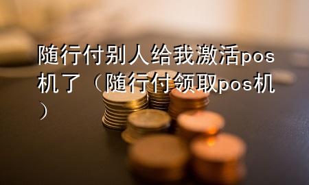 随行付别人给我激活pos机了(随行付领取pos机)