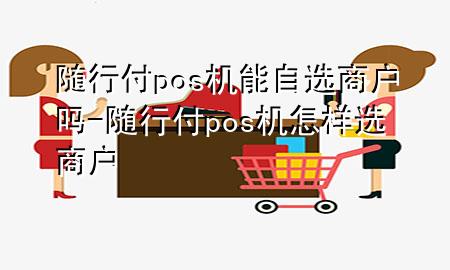 随行付pos机能自选商户吗-随行付pos机怎样选商户
