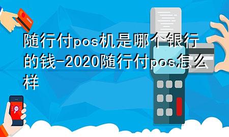 随行付pos机是哪个银行的钱-2020随行付pos怎么样