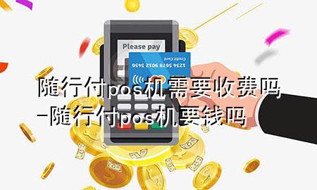 随行付pos机需要收费吗-随行付pos机要钱吗