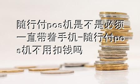随行付pos机是不是必须一直带着手机-随行付pos机不用扣钱吗