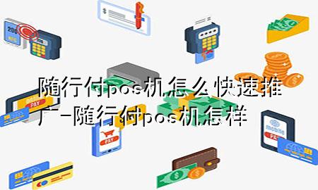 随行付pos机怎么快速推广-随行付pos机怎样