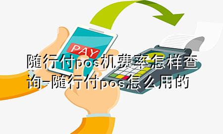 随行付pos机费率怎样查询-随行付pos怎么用的