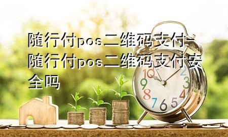 随行付pos二维码支付-随行付pos二维码支付安全吗