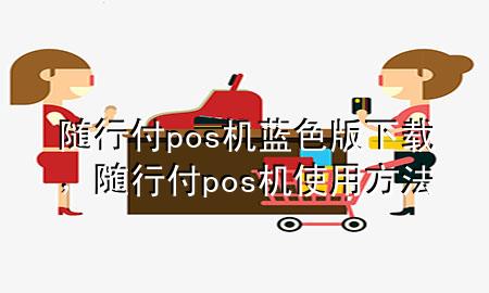 随行付pos机蓝色版下载,随行付pos机使用方法
