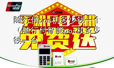随行付pos机多少钱一个(随行付智能pos机多少钱一台)