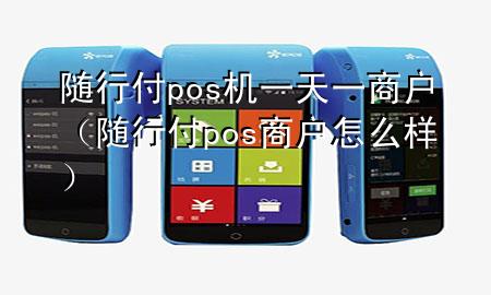 随行付pos机一天一商户(随行付pos商户怎么样)