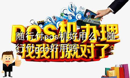 随行付pos机好用么,随行付pos好用吗