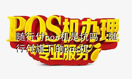 随行付pos机是坑吗,随行付旗下的pos机