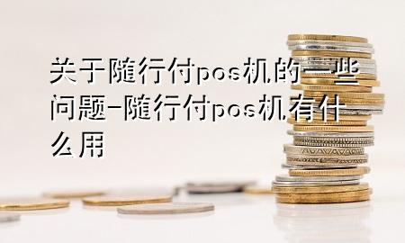 关于随行付pos机的一些问题-随行付pos机有什么用