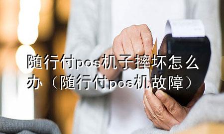 随行付pos机子摔坏怎么办(随行付pos机故障)