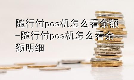随行付pos机怎么看余额-随行付pos机怎么看余额明细