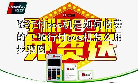 随行付pos机是如何收费的(随行付pos机怎么用步骤图)