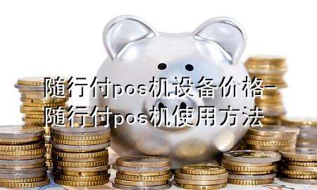 随行付pos机设备价格-随行付pos机使用方法