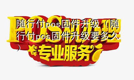 随行付pos固件升级(随行付pos固件升级要多久)