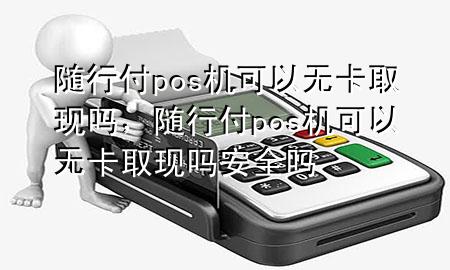 随行付pos机可以无卡取现吗,随行付pos机可以无卡取现吗安全吗