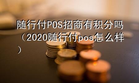 随行付POS招商有积分吗(2020随行付pos怎么样)