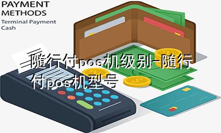 随行付pos机级别-随行付pos机型号