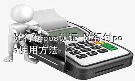 随行付pos认证-随行付pos使用方法