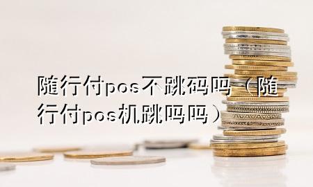 随行付pos不跳码吗(随行付pos机跳吗吗)