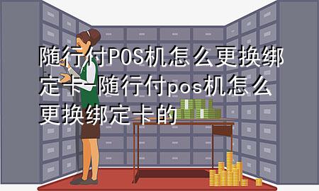 随行付POS机怎么更换绑定卡-随行付pos机怎么更换绑定卡的