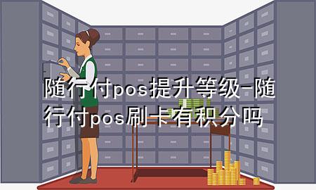 随行付pos提升等级-随行付pos刷卡有积分吗