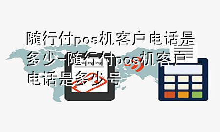 随行付pos机客户电话是多少-随行付pos机客户电话是多少号