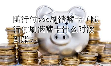 随行付pos刷储蓄卡(随行付刷储蓄卡什么时候到账)