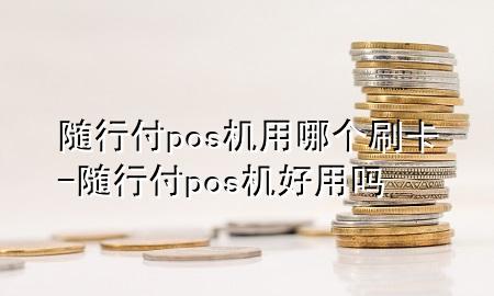 随行付pos机用哪个刷卡-随行付pos机好用吗