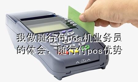 我做随行付pos机业务员的体会,随行付pos优势