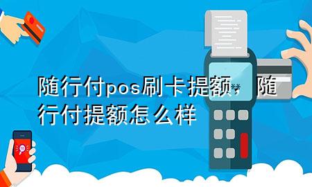随行付pos刷卡提额,随行付提额怎么样