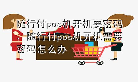 随行付pos机开机要密码，随行付pos机开机需要密码怎么办