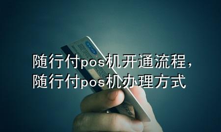 随行付pos机开通流程，随行付pos机办理方式