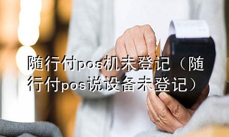 随行付pos机未登记(随行付pos说设备未登记)